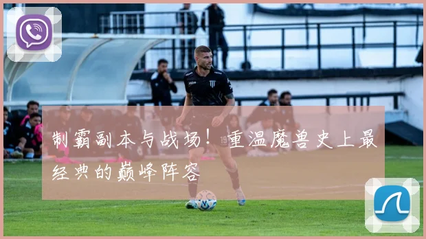 制霸副本与战场!重温魔兽史上最经典的巅峰阵容