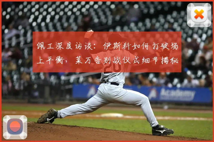 佩工深度访谈：伊斯科如何打破场上平衡，莱万告别战仪式细节揭秘