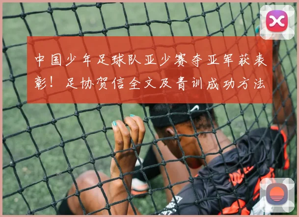 中国少年足球队亚少赛夺亚军获表彰！足协贺信全文及青训成功方法解读