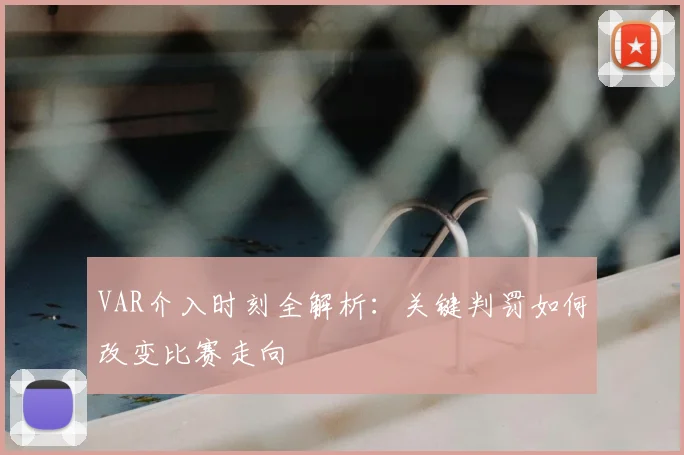 VAR介入时刻全解析：关键判罚如何改变比赛走向