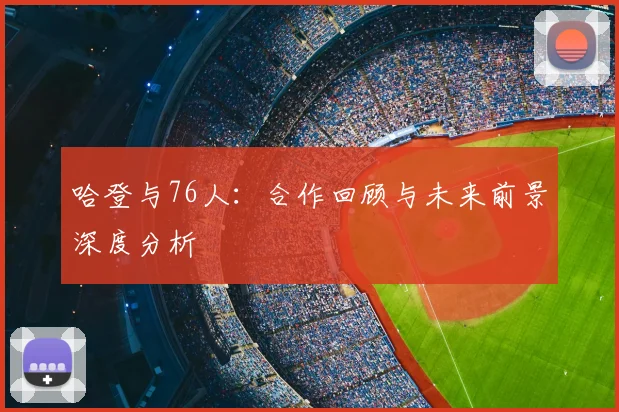哈登与76人:合作回顾与未来前景深度分析
