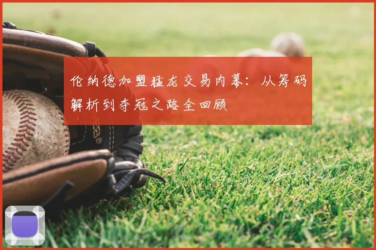 伦纳德加盟猛龙交易内幕：从筹码解析到夺冠之路全回顾