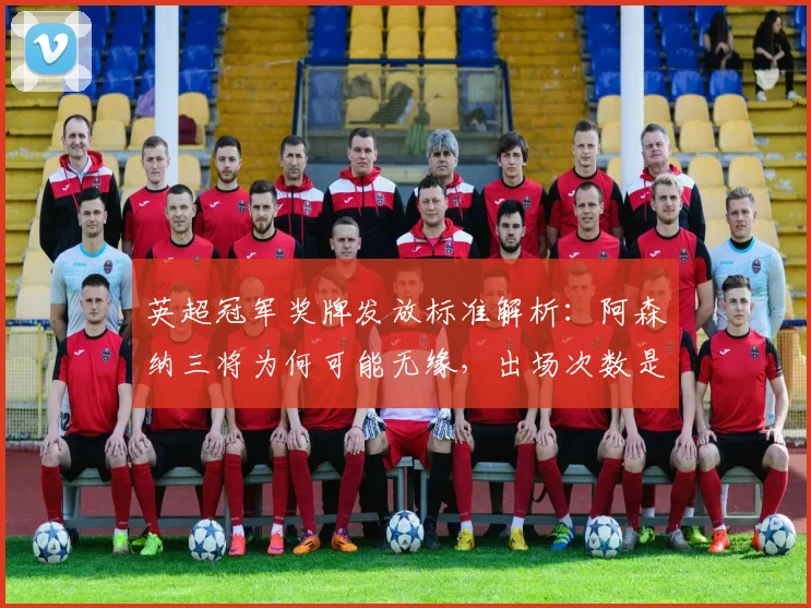 英超冠军奖牌发放标准解析：阿森纳三将为何可能无缘，出场次数是关键