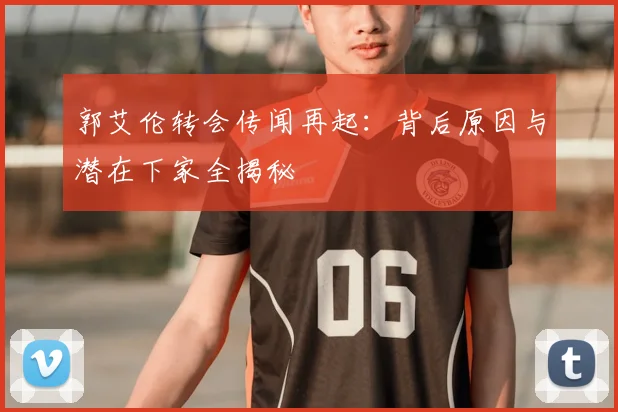 郭艾伦转会传闻再起:背后原因与潜在下家全揭秘