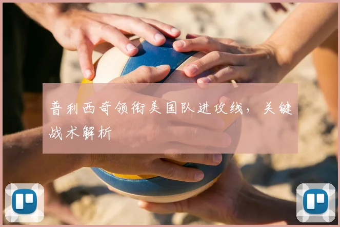 普利西奇领衔美国队进攻线,关键战术解析