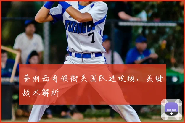 普利西奇领衔美国队进攻线,关键战术解析