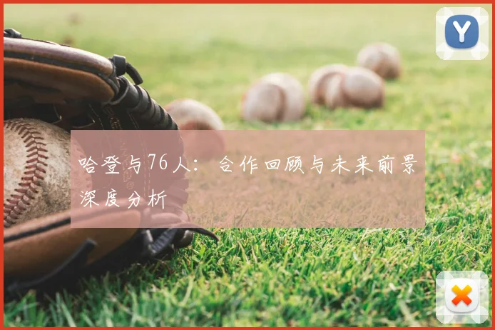 哈登与76人:合作回顾与未来前景深度分析