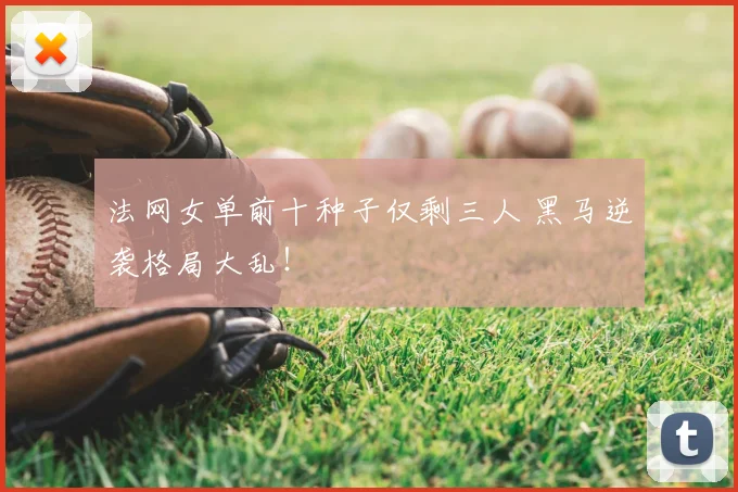 法网女单前十种子仅剩三人 黑马逆袭格局大乱!