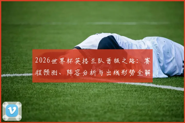 2026世界杯英格兰队晋级之路：赛程预测、阵容分析与出线形势全解读