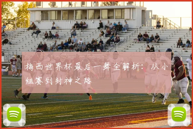 梅西世界杯最后一舞全解析:从小组赛到封神之路