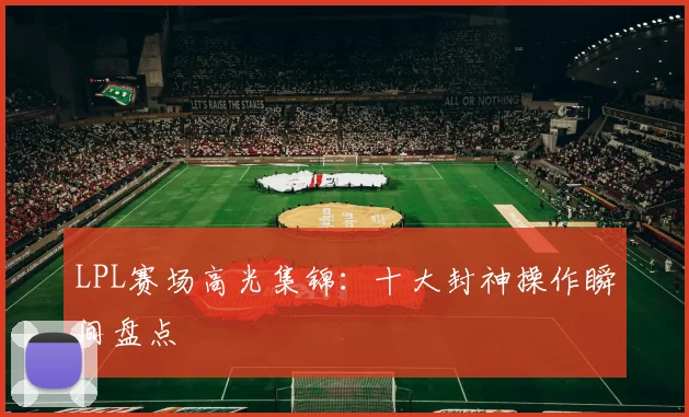 LPL赛场高光集锦：十大封神操作瞬间盘点