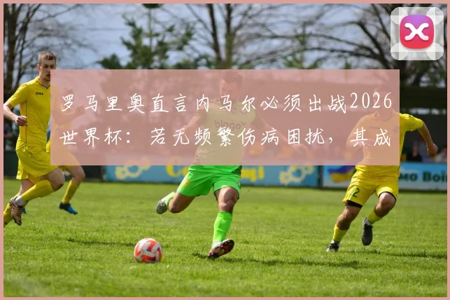罗马里奥直言内马尔必须出战2026世界杯：若无频繁伤病困扰，其成就能与我比肩