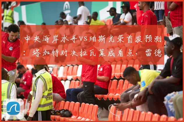 中央海岸水手vs珀斯光荣首发预测：塔加特对决拉瓦莱成看点，雷德梅恩状态解析