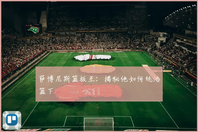 萨博尼斯篮板王：揭秘他如何统治篮下