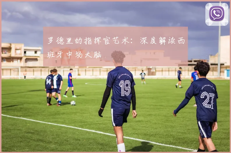 罗德里的指挥官艺术:深度解读西班牙中场大脑