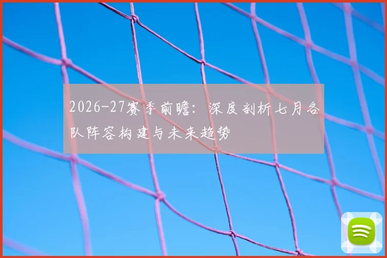 2026-27赛季前瞻：深度剖析七月各队阵容构建与未来趋势