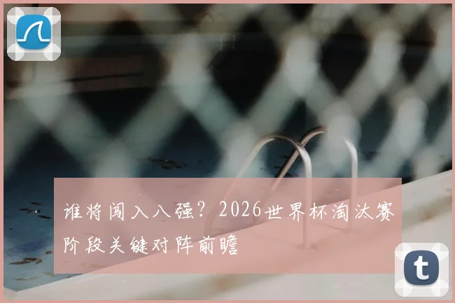 谁将闯入八强？2026世界杯淘汰赛阶段关键对阵前瞻
