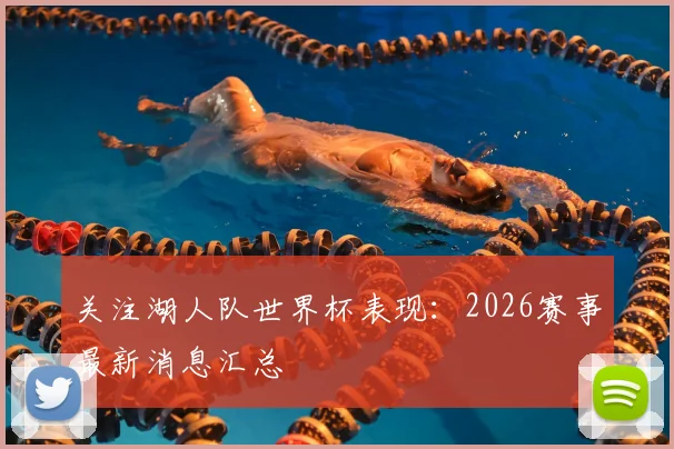 关注湖人队世界杯表现：2026赛事最新消息汇总