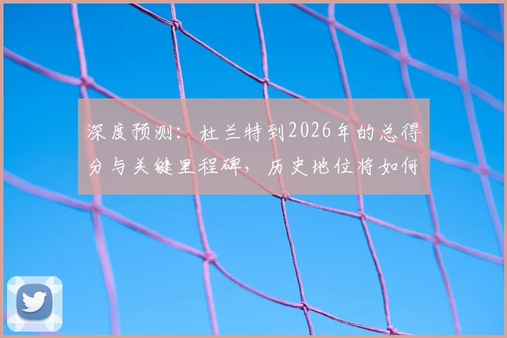 深度预测：杜兰特到2026年的总得分与关键里程碑，历史地位将如何？