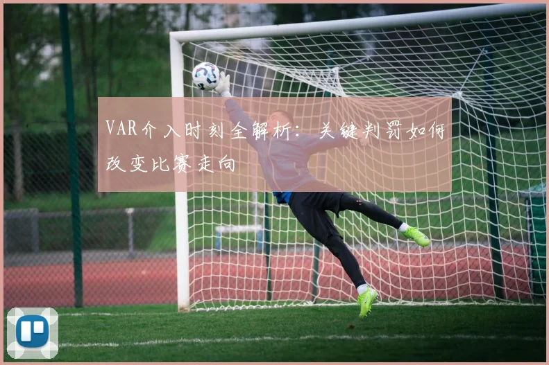 VAR介入时刻全解析:关键判罚如何改变比赛走向