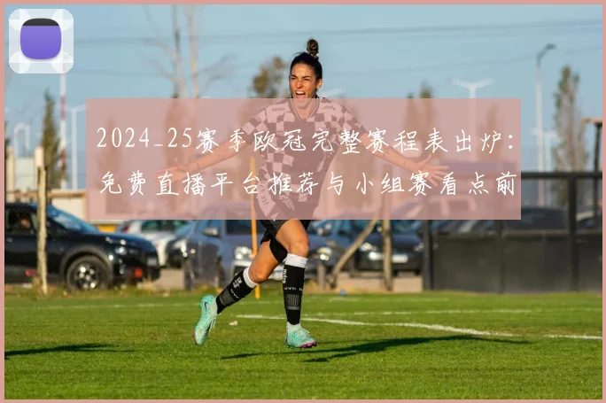 2024_25赛季欧冠完整赛程表出炉：免费直播平台推荐与小组赛看点前瞻