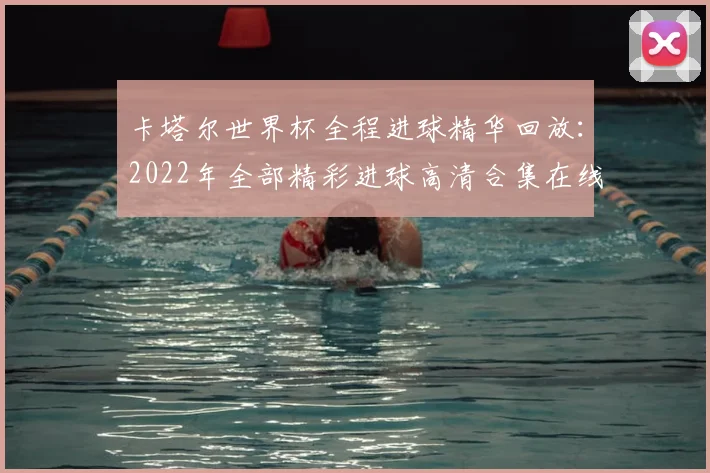 卡塔尔世界杯全程进球精华回放：2022年全部精彩进球高清合集在线观看