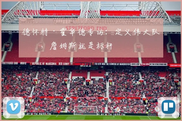 德怀特·霍华德专访:定义伟大队友,詹姆斯就是标杆