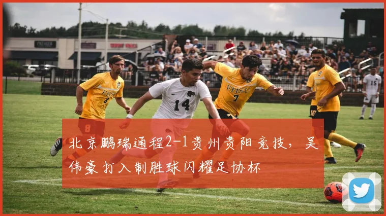 北京鹏瑞通程2-1贵州贵阳竞技，吴伟豪打入制胜球闪耀足协杯