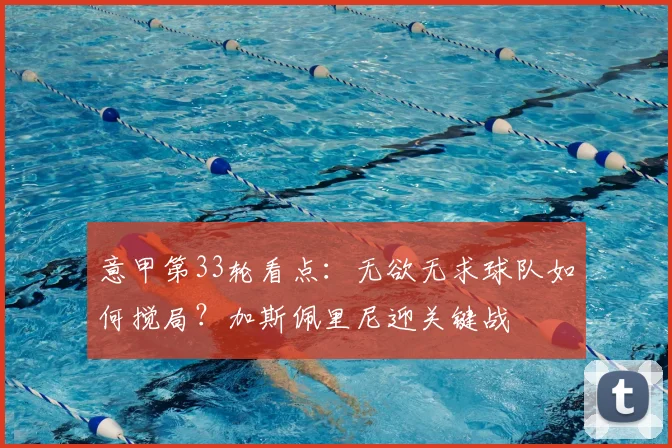 意甲第33轮看点：无欲无求球队如何搅局？加斯佩里尼迎关键战