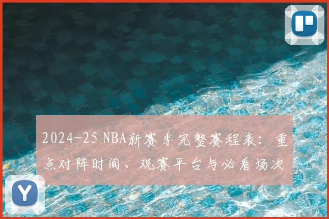2024-25 NBA新赛季完整赛程表：重点对阵时间、观赛平台与必看场次指南