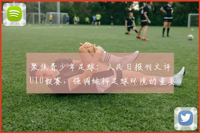 聚焦青少年足球：人民日报刊文评U10假赛，强调纯粹足球环境的重要性