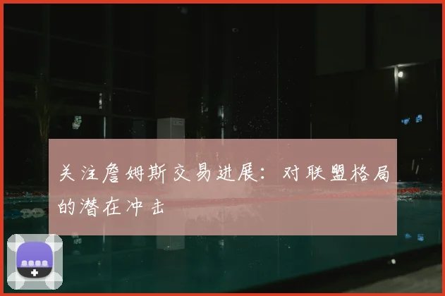 关注詹姆斯交易进展：对联盟格局的潜在冲击