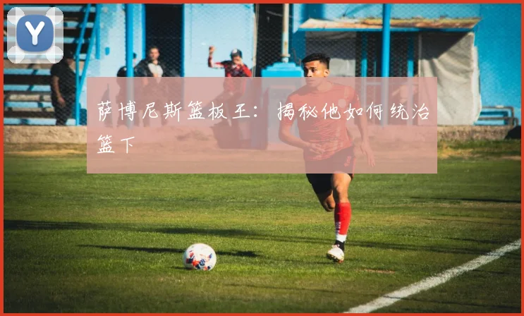 萨博尼斯篮板王:揭秘他如何统治篮下