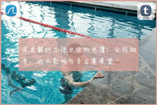 深度解析兰德尔续约老鹰：合同细节、战术影响与季后赛展望