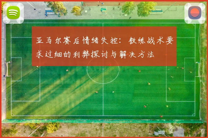 亚马尔赛后情绪失控：教练战术要求过细的利弊探讨与解决方法