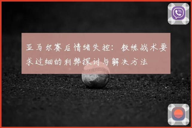 亚马尔赛后情绪失控：教练战术要求过细的利弊探讨与解决方法