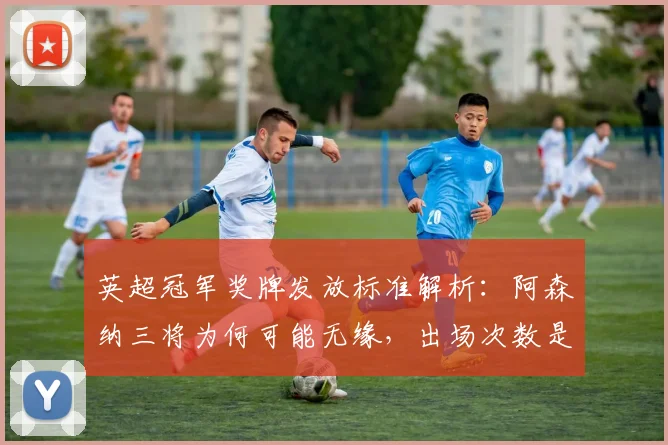 英超冠军奖牌发放标准解析：阿森纳三将为何可能无缘，出场次数是关键