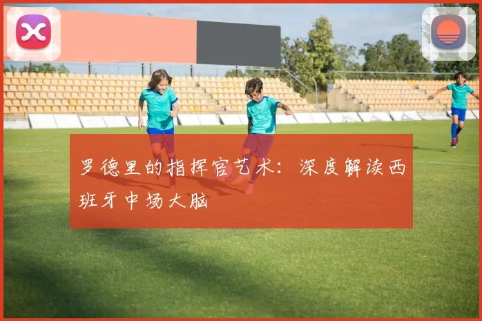 罗德里的指挥官艺术:深度解读西班牙中场大脑