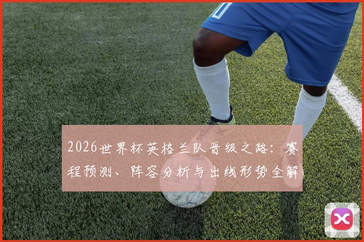 2026世界杯英格兰队晋级之路：赛程预测、阵容分析与出线形势全解读